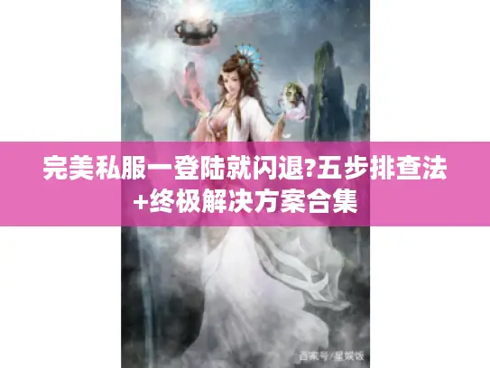 完美私服一登陆就闪退?五步排查法+终极解决方案合集