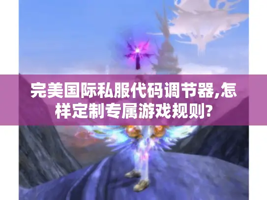 完美国际私服代码调节器,怎样定制专属游戏规则?