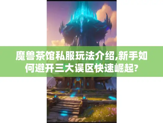 魔兽茶馆私服玩法介绍,新手如何避开三大误区快速崛起?