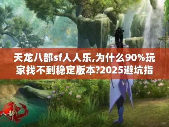 天龙八部sf人人乐,为什么90%玩家找不到稳定版本?2025避坑指南
