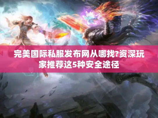 完美国际私服发布网从哪找?资深玩家推荐这5种安全途径