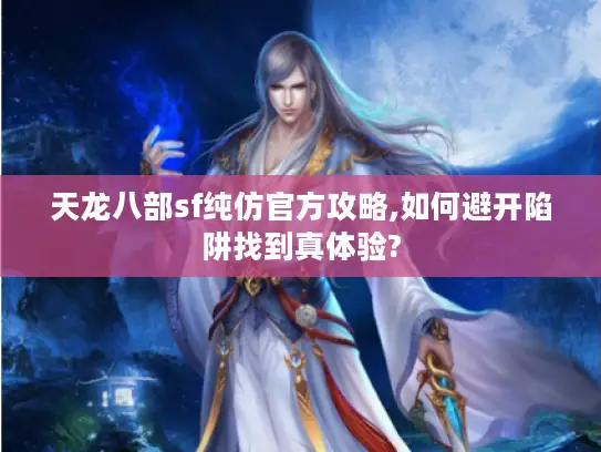 天龙八部sf纯仿官方攻略,如何避开陷阱找到真体验?