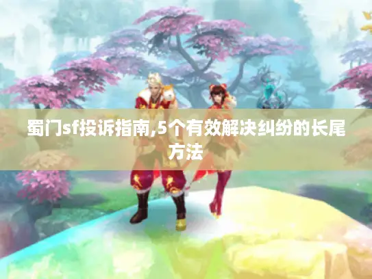 蜀门sf投诉指南,5个有效解决纠纷的长尾方法