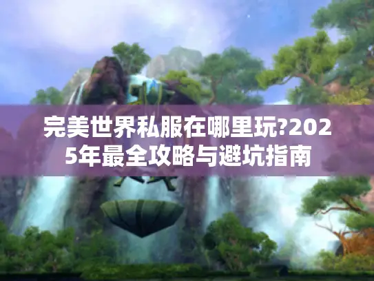 完美世界私服在哪里玩?2025年最全攻略与避坑指南