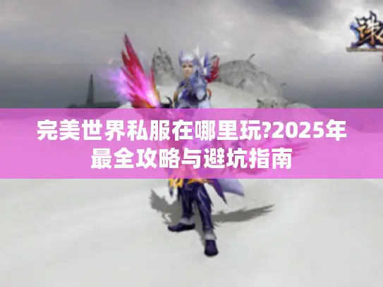 完美世界私服在哪里玩?2025年最全攻略与避坑指南