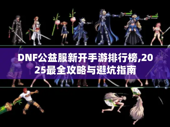 DNF公益服新开手游排行榜,2025最全攻略与避坑指南