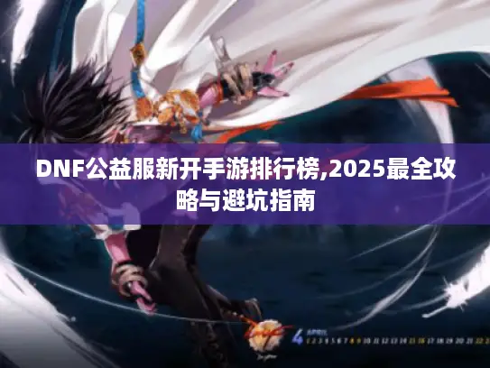 DNF公益服新开手游排行榜,2025最全攻略与避坑指南