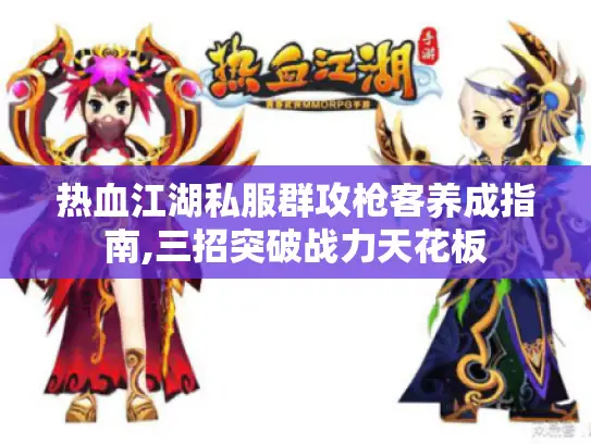 热血江湖私服群攻枪客养成指南,三招突破战力天花板