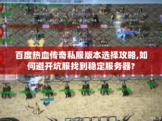 百度热血传奇私服版本选择攻略,如何避开坑服找到稳定服务器?