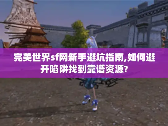 完美世界sf网新手避坑指南,如何避开陷阱找到靠谱资源? 完美世界sf网新手避坑指南,如何避开陷阱找到靠谱资源?