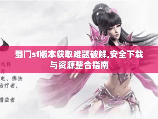 蜀门sf版本获取难题破解,安全下载与资源整合指南
