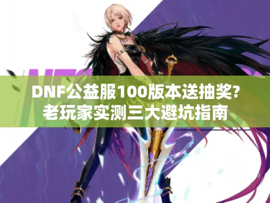 DNF公益服100版本送抽奖?老玩家实测三大避坑指南