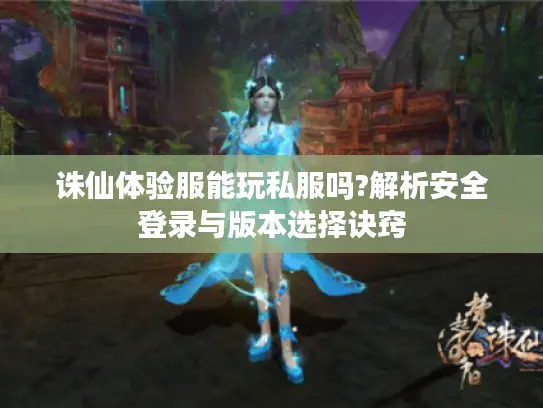 诛仙体验服能玩私服吗?解析安全登录与版本选择诀窍