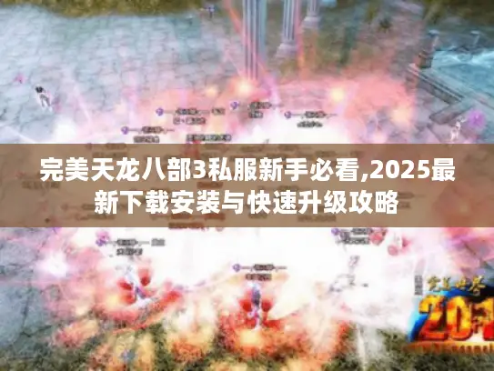 完美天龙八部3私服新手必看,2025最新下载安装与快速升级攻略