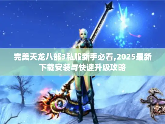 完美天龙八部3私服新手必看,2025最新下载安装与快速升级攻略