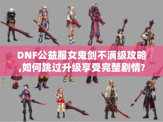 DNF公益服女鬼剑不满级攻略,如何跳过升级享受完整剧情? DNF公益服女鬼剑不满级攻略,如何跳过升级享受完整剧情?