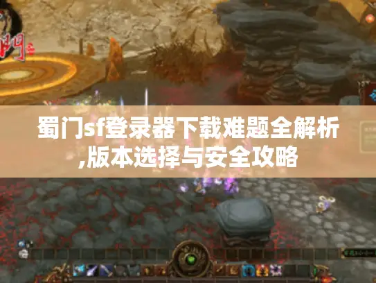 蜀门sf登录器下载难题全解析,版本选择与安全攻略 蜀门sf登录器下载难题全解析,版本选择与安全攻略