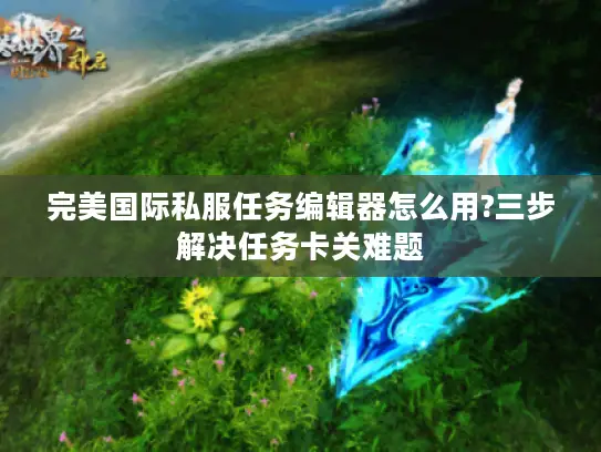 完美国际私服任务编辑器怎么用?三步解决任务卡关难题 完美国际私服任务编辑器怎么用?三步解决任务卡关难题