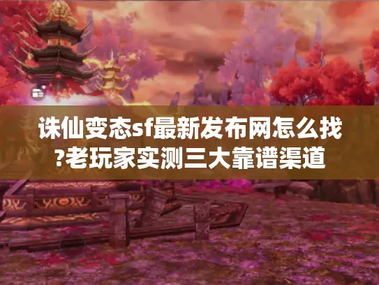 诛仙变态sf最新发布网怎么找?老玩家实测三大靠谱渠道