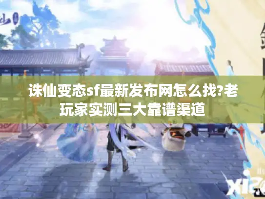 诛仙变态sf最新发布网怎么找?老玩家实测三大靠谱渠道