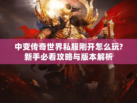 中变传奇世界私服刚开怎么玩?新手必看攻略与版本解析