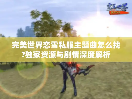 完美世界恋雪私服主题曲怎么找?独家资源与剧情深度解析