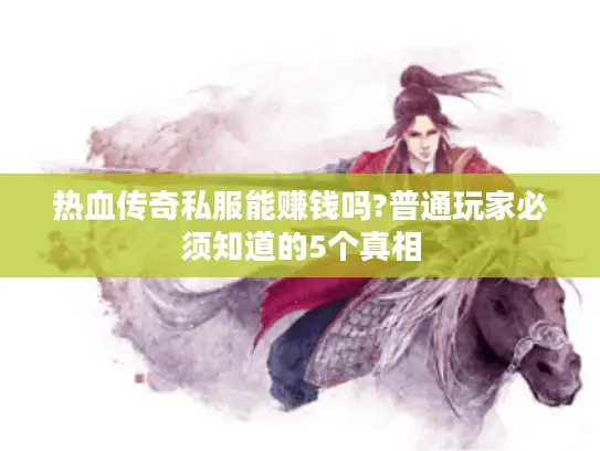 热血传奇私服能赚钱吗?普通玩家必须知道的5个真相 热血传奇私服能赚钱吗?普通玩家必须知道的5个真相