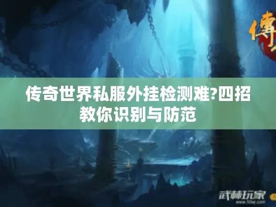 传奇世界私服外挂检测难?四招教你识别与防范