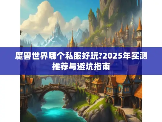 魔兽世界哪个私服好玩?2025年实测推荐与避坑指南