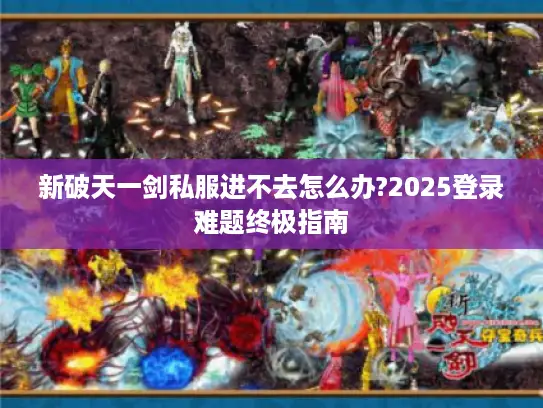 新破天一剑私服进不去怎么办?2025登录难题终极指南