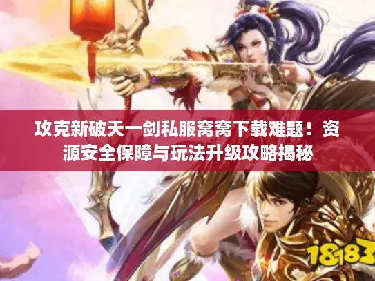 攻克新破天一剑私服窝窝下载难题!资源安全保障与玩法升级攻略揭秘 攻克新破天一剑私服窝窝下载难题!资源安全保障与玩法升级攻略揭秘