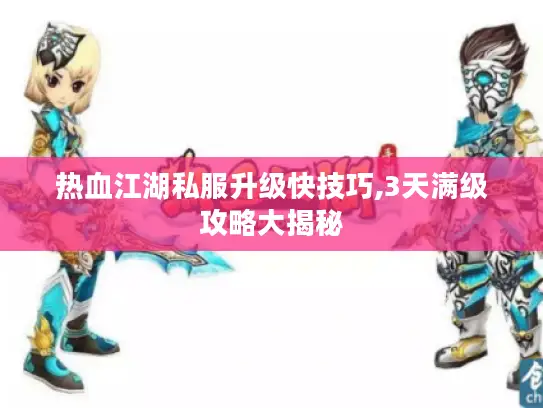 热血江湖私服升级快技巧,3天满级攻略大揭秘 热血江湖私服升级快技巧,3天满级攻略大揭秘