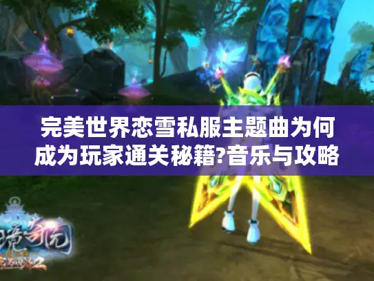 完美世界恋雪私服主题曲为何成为玩家通关秘籍?音乐与攻略的深度绑定