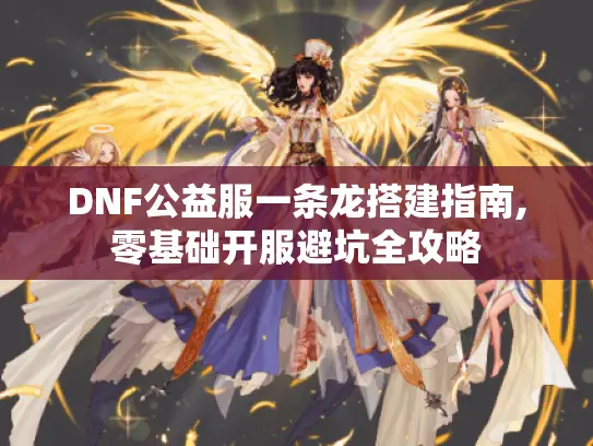 DNF公益服一条龙搭建指南,零基础开服避坑全攻略