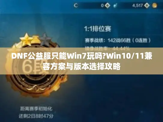 DNF公益服只能Win7玩吗?Win10/11兼容方案与版本选择攻略