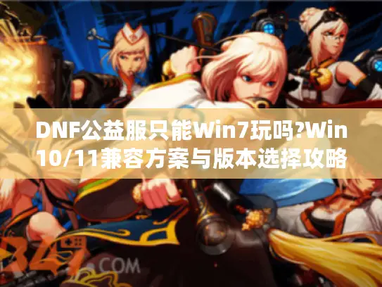 DNF公益服只能Win7玩吗?Win10/11兼容方案与版本选择攻略