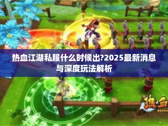 热血江湖私服什么时候出?2025最新消息与深度玩法解析