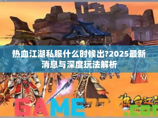 热血江湖私服什么时候出?2025最新消息与深度玩法解析