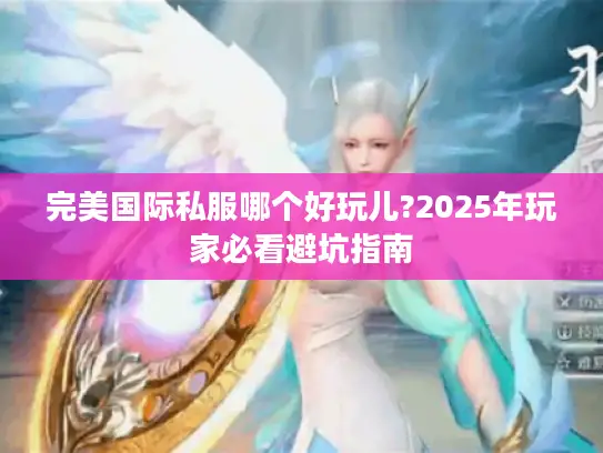 完美国际私服哪个好玩儿?2025年玩家必看避坑指南