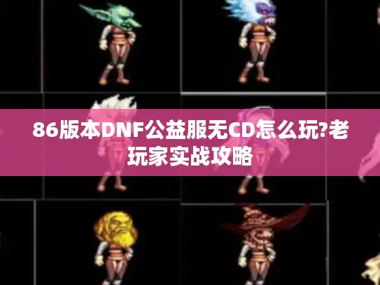 86版本DNF公益服无CD怎么玩?老玩家实战攻略
