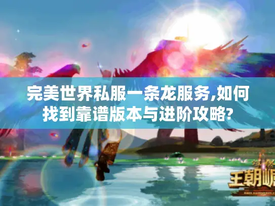 完美世界私服一条龙服务,如何找到靠谱版本与进阶攻略?