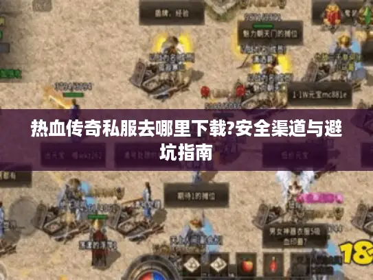 热血传奇私服去哪里下载?安全渠道与避坑指南