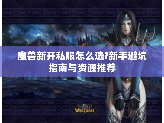 魔兽新开私服怎么选?新手避坑指南与资源推荐