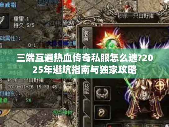 三端互通热血传奇私服怎么选?2025年避坑指南与独家攻略