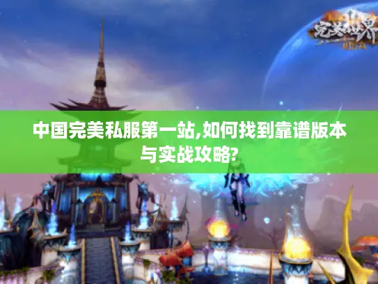 中国完美私服第一站,如何找到靠谱版本与实战攻略?