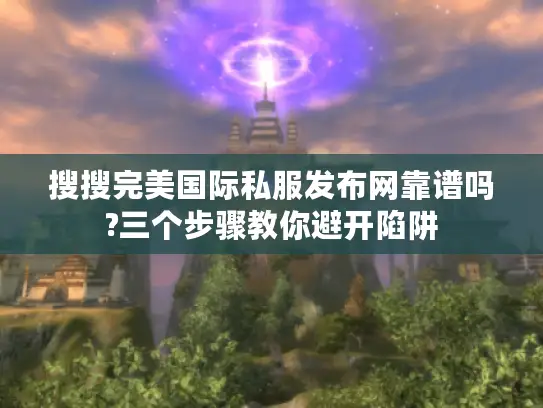 搜搜完美国际私服发布网靠谱吗?三个步骤教你避开陷阱 搜搜完美国际私服发布网靠谱吗?三个步骤教你避开陷阱