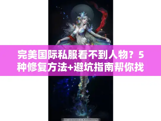 完美国际私服看不到人物？5种修复方法+避坑指南帮你找回