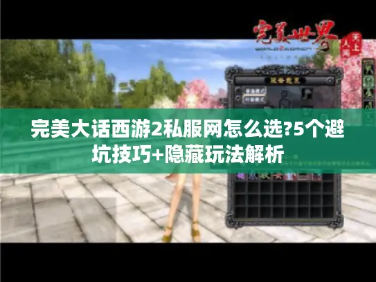完美大话西游2私服网怎么选?5个避坑技巧+隐藏玩法解析