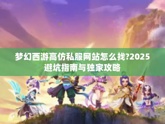 梦幻西游高仿私服网站怎么找?2025避坑指南与独家攻略