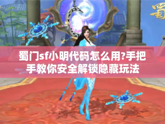 蜀门sf小明代码怎么用?手把手教你安全解锁隐藏玩法